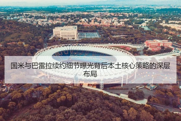 国米与巴雷拉续约细节曝光背后本土核心策略的深层布局