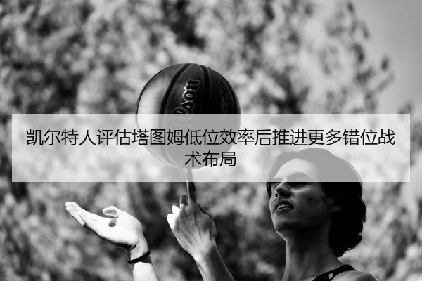 凯尔特人评估塔图姆低位效率后推进更多错位战术布局