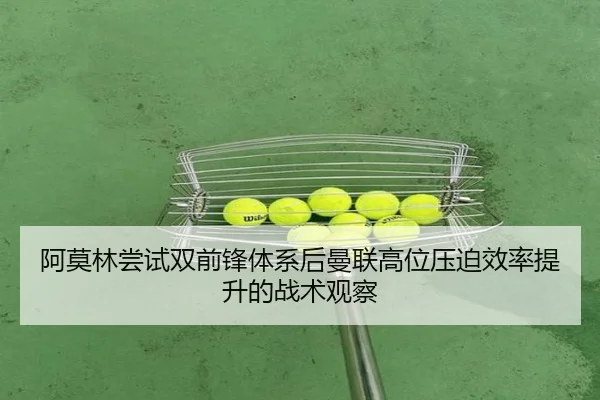 阿莫林尝试双前锋体系后曼联高位压迫效率提升的战术观察