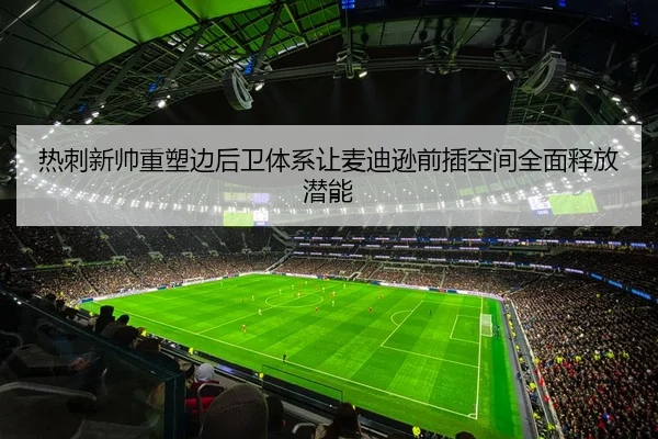 热刺新帅重塑边后卫体系让麦迪逊前插空间全面释放潜能