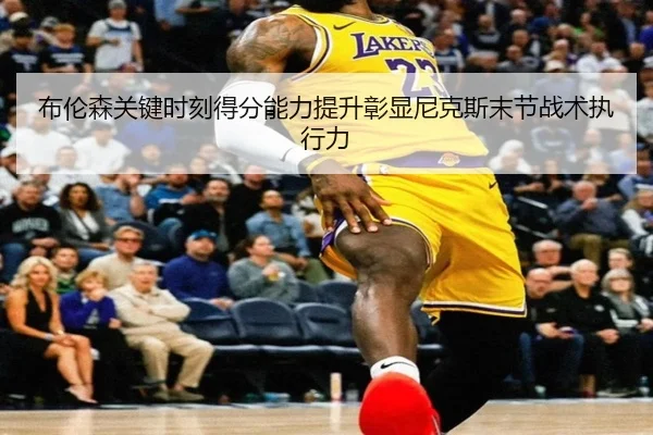 布伦森关键时刻得分能力提升彰显尼克斯末节战术执行力